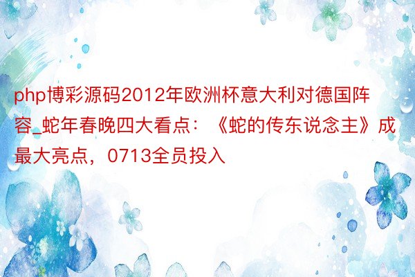 php博彩源码2012年欧洲杯意大利对德国阵容_蛇年春晚四大看点：《蛇的传东说念主》成最大亮点，0713全员投入