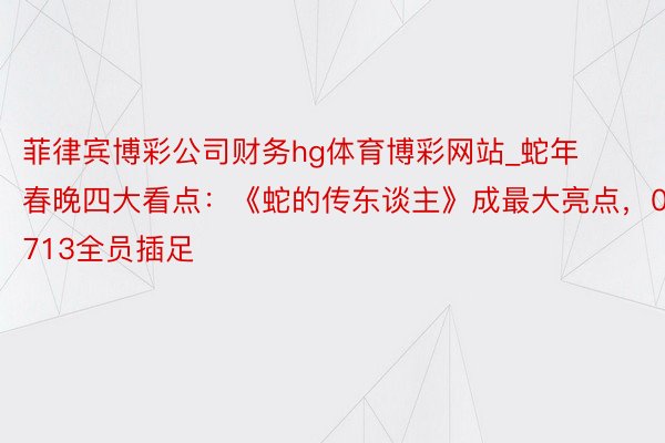 菲律宾博彩公司财务hg体育博彩网站_蛇年春晚四大看点：《蛇的传东谈主》成最大亮点，0713全员插足