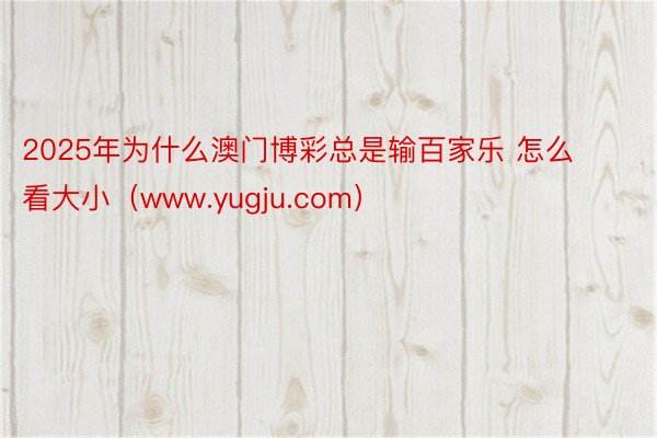 2025年为什么澳门博彩总是输百家乐 怎么看大小（www.yugju.com）