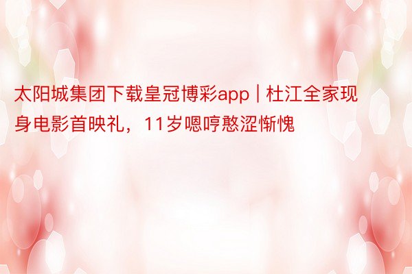 太阳城集团下载皇冠博彩app | 杜江全家现身电影首映礼，11岁嗯哼憨涩惭愧