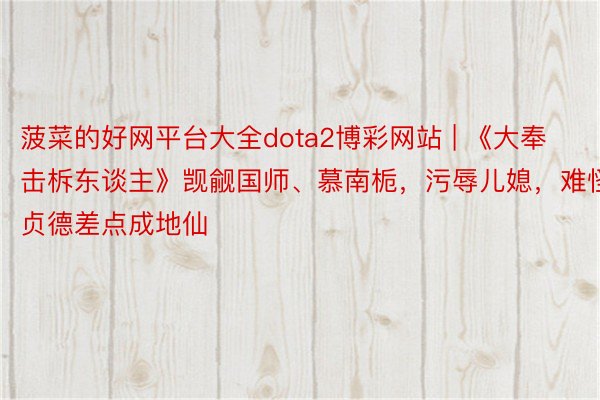 菠菜的好网平台大全dota2博彩网站 | 《大奉击柝东谈主》觊觎国师、慕南栀，污辱儿媳，难怪贞德差点成地仙