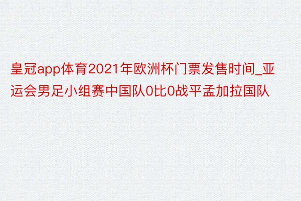 皇冠app体育2021年欧洲杯门票发售时间_亚运会男足小组赛中国队0比0战平孟加拉国队