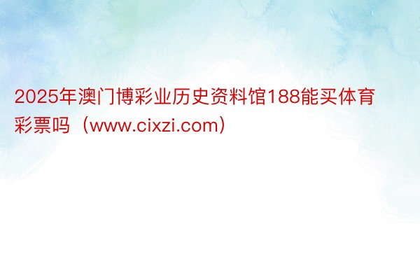 2025年澳门博彩业历史资料馆188能买体育彩票吗（www.cixzi.com）