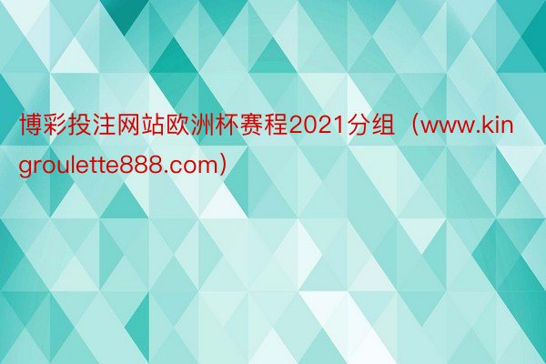 博彩投注网站欧洲杯赛程2021分组（www.kingroulette888.com）