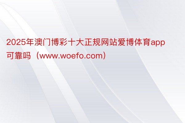 2025年澳门博彩十大正规网站爱博体育app可靠吗（www.woefo.com）