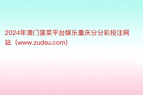 2024年澳门菠菜平台娱乐重庆分分彩投注网站(www.zudsu.com)