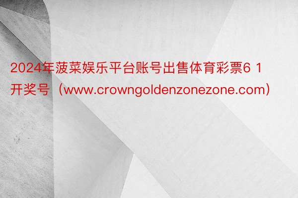 2024年菠菜娱乐平台账号出售体育彩票6 1开奖号(www.crowngoldenzonezone.com)